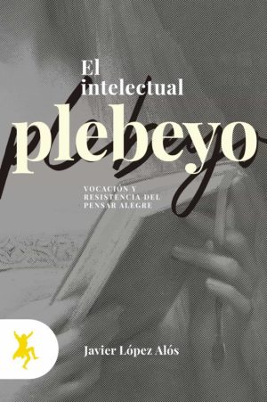 El Intelectual Plebeyo: Vocación Y Resistencia Del Pensar Alegre