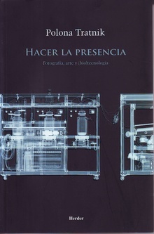 Hacer La Presencia : Fotografía, Arte Y (Bio)Tecnología