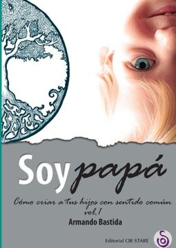 Soy Papa - Vol. 1 : Como Criar A Tus Hijos Con Sentido Común