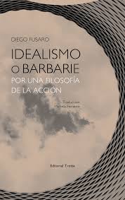 Idealismo O Barbarie : Por Una Filosofía De La Acción