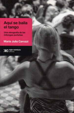 Aquí Se Baila Tango : Una Etnografía De Las Milongas Porteñas