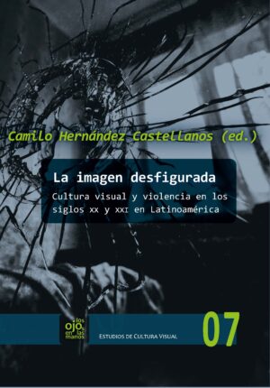 La imagen desfigurada : cultura visual y violencia en los siglos xx y